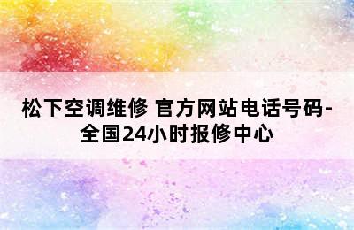 松下空调维修 官方网站电话号码-全国24小时报修中心